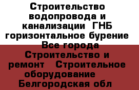 Строительство водопровода и канализации, ГНБ горизонтальное бурение - Все города Строительство и ремонт » Строительное оборудование   . Белгородская обл.